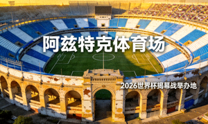 墨西哥城阿兹特克体育场，历史悠久的世界杯场馆，将举办2026揭幕战